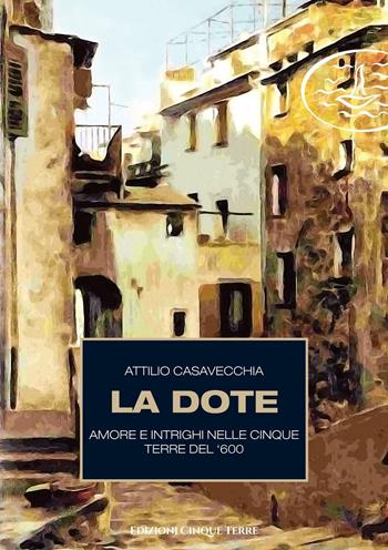 La dote. Amore e intrighi nelle Cinque Terre del '600 - Attilio Casavecchia - Libro Edizioni Cinque Terre 2021, Monterosso | Libraccio.it