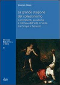 La grande stagione del collezionismo Mecenati, accademie e mercato dell'arte in Sicilia tra Cinque e Seicento - Vincenzo Abbate - Libro Kalós 2011, Piccola biblioteca d'arte | Libraccio.it