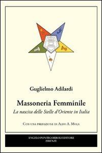 Massoneria femminile. La nascita delle stelle d'oriente in Italia - Guglielmo Adilardi - Libro Pontecorboli Editore 2010 | Libraccio.it