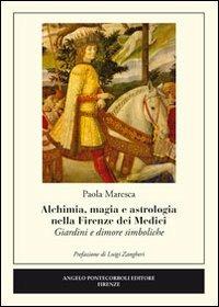 Alchimia, magia e astrologia nella Firenze dei Medici. Giardini e dimore simboliche - Paola Maresca - Libro Pontecorboli Editore 2012 | Libraccio.it