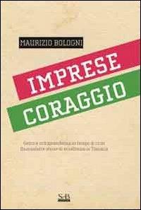 Imprese coraggio. Genio e intraprendenza in tempo di crisi. Quarantatre storie di eccellenza in Toscana - Maurizio Bologni - Libro SeB Editori 2011 | Libraccio.it