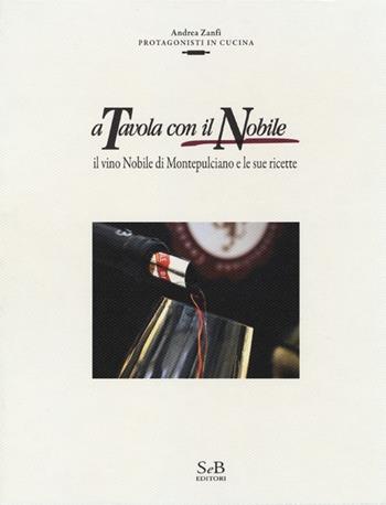 A tavola con il Nobile. Il vino Nobile di Montepulciano e le sue ricette - Andrea Zanfi - Libro SeB Editori 2012, Protagonisti in cucina | Libraccio.it