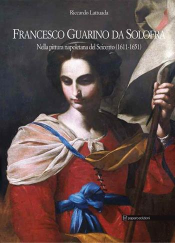 Francesco Guarino da Solofra. Nella pittura napoletana del Seicento (1611-1651). Ediz. italiana e inglese - Riccardo Lattuada - Libro Paparo 2013 | Libraccio.it