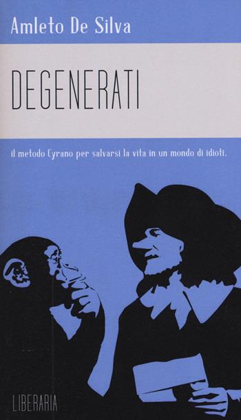 Degenerati. Il metodo Cyrano per salvarsi la vita in un mondo di idioti - Amleto De Silva - Libro LiberAria Editrice 2015, Metronomi | Libraccio.it