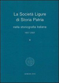 La Società Ligure di storia patria nella storiografia italiana (1857-2007)  - Libro Società Ligure di Storia Patria 2010, Atti della Società Ligure Storia Patria | Libraccio.it