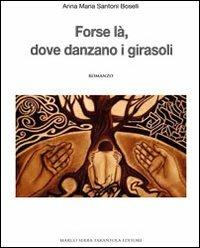 Forse là, dove danzano i girasoli - Anna M. Santoni Boselli - Libro Serra Tarantola 2012 | Libraccio.it