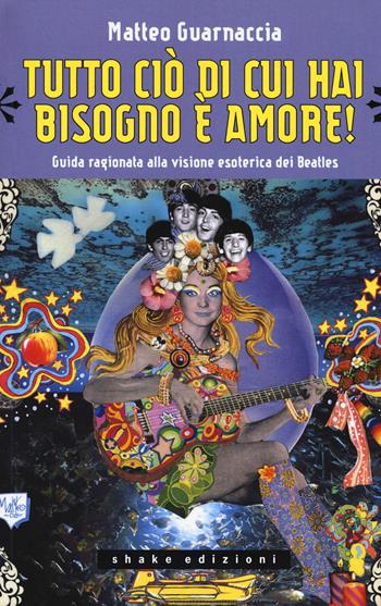 Tutto ciò di cui hai bisogno è amore! Guida ragionata alla visione esoterica dei Beatles - Matteo Guarnaccia - Libro ShaKe 2017, Underground | Libraccio.it