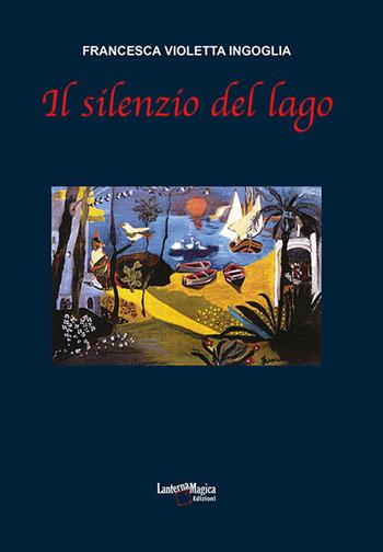 Il silenzio del lago - Francesca Violetta Ingoglia - Libro Lanterna Magica 2017 | Libraccio.it