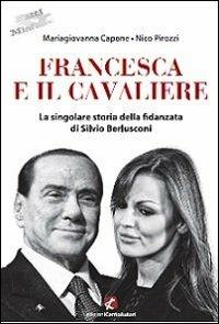Francesca e il Cavaliere. La singolare storia della fidanzata di Silvio Berlusconi - Mariagiovanna Capone, Nico Pirozzi - Libro Cento Autori 2013, Fatti & misfatti | Libraccio.it