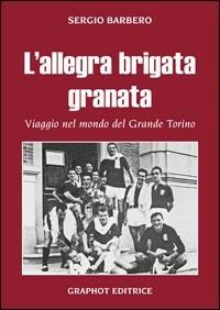 L' allegra brigata granata. Viaggio nel mondo del Grande Torino - Sergio Barbero - Libro Graphot 2011, Saggistica sportiva | Libraccio.it