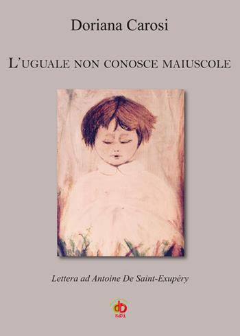 L' uguale non conosce maiuscole. Lettera ad Antoine De Saint-Exupéry - Doriana Carosi - Libro Edda Edizioni 2016, Germogli | Libraccio.it