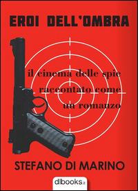 Eroi dell'ombra. Il cinema delle spie raccontato come un romanzo - Stefano Di Marino - Libro Dbooks.it 2015 | Libraccio.it