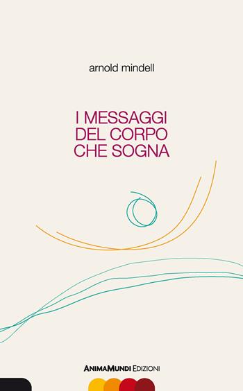 I messaggi del corpo che sogna - Arnold Mindell - Libro AnimaMundi edizioni 2017 | Libraccio.it