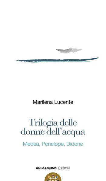 Trilogia delle donne dell'acqua. Medea, Penelope, Didone - Marilena Lucente - Libro AnimaMundi edizioni 2019 | Libraccio.it
