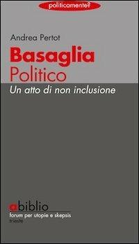 Basaglia politico. Un atto di non inclusione - Andrea Pertot - Libro Abiblio 2011, Politicamente | Libraccio.it