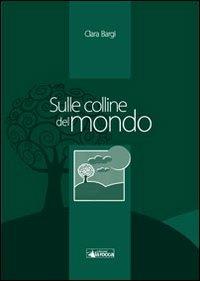 Sulle colline del mondo - Clara Bargi - Libro La Rocca Edizioni 2011 | Libraccio.it