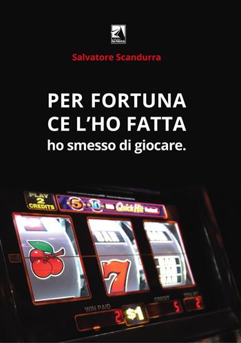 Per fortuna ce l'ho fatta. Ho smesso di giocare - Salvatore Scandurra - Libro La Rocca Edizioni 2021 | Libraccio.it