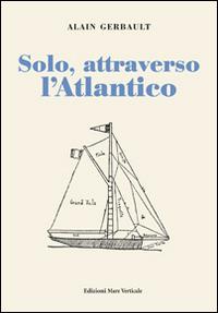 Solo, attraverso l'Atlantico - Alain Gerbault - Libro Edizioni Mare Verticale 2014, Uomini e sogni | Libraccio.it