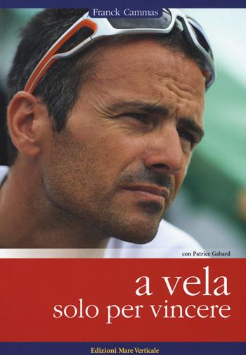 A vela solo per vincere - Frank Cammas, Patrice Gabard - Libro Edizioni Mare Verticale 2015, Uomini e oceani | Libraccio.it