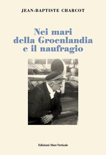 Nei mari della Groenlandia e il naufragio - Jean-Baptiste Charcot - Libro Edizioni Mare Verticale 2019, Uomini e storia | Libraccio.it