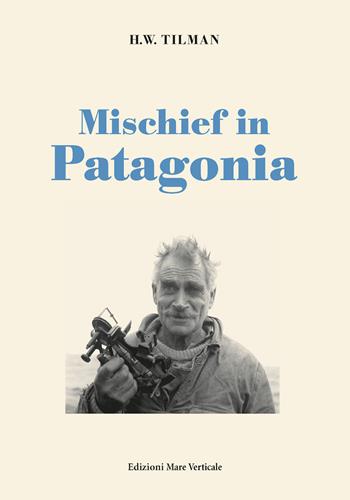 Mischief in Patagonia - H. William Tilman - Libro Edizioni Mare Verticale 2017, Uomini e storia | Libraccio.it