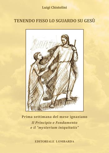 Tenendo fisso lo sguardo su Gesù. Prima settimana del mese ignaziano Il Principio e Fondamento e il «mysterium iniquitatis» - Luigi Chistolini - Libro Editoriale Lombarda 2013 | Libraccio.it