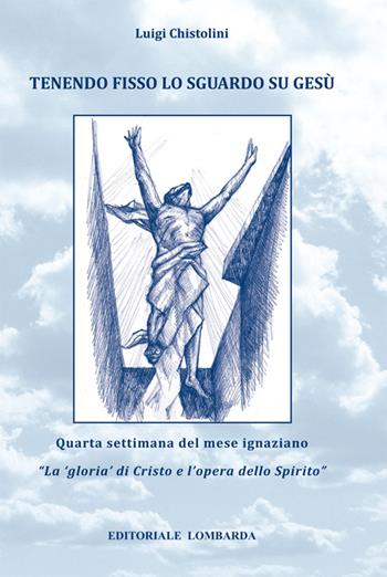 Tenendo fisso lo sguardo su Gesù. Quarta settimana del mese ignaziano. «La gloria di Cristo e l'opera dello Spirito». Vol. 4 - Luigi Chistolini - Libro Editoriale Lombarda 2016 | Libraccio.it