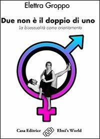 Due non è il doppio di uno. La bisessualità come orientamento - Elettra Groppo - Libro Elmi's World 2010, Saggi romanzati | Libraccio.it