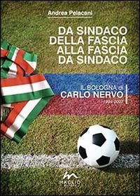 Da sindaco della fascia alla fascia da sindaco. Il Bologna di Carlo Nervo 1994-2007 - Andrea Pelacani - Libro Maglio Editore 2014, Voci dal bazar | Libraccio.it