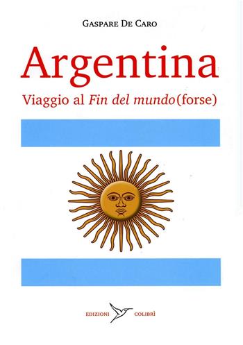 Argentina. Viaggio al «fin del mundo» (forse) - Gaspare De Caro - Libro Colibrì Edizioni 2019 | Libraccio.it