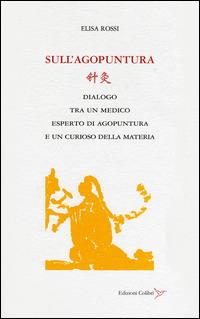 Sull'agopuntura. Dialogo tra un medico esperto di agopuntura e di un curioso della materia - Elisa Rossi - Libro Colibrì Edizioni 2016 | Libraccio.it