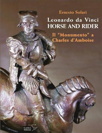 Leonardo da Vinci horse and rider. Il «Monumento» a Charles d'Amboise. Ediz. italiana e inglese - Ernesto Solari - Libro Colibrì Edizioni 2016 | Libraccio.it