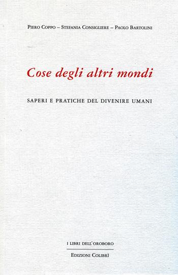 Cose degli altri mondi. Saperi e pratiche del divenire umani - Piero Coppo, Stefania Consigliere, Paolo Bartolini - Libro Colibrì Edizioni 2017, I libri dell'oroboro | Libraccio.it