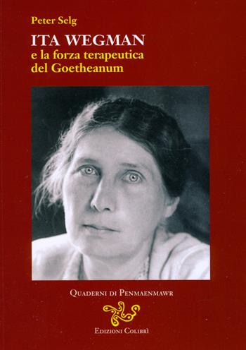 Ita Wegman e la forza terapeutica del Goetheanum - Peter Selg - Libro Colibrì Edizioni 2018, Quaderni di Penmaenmawr | Libraccio.it