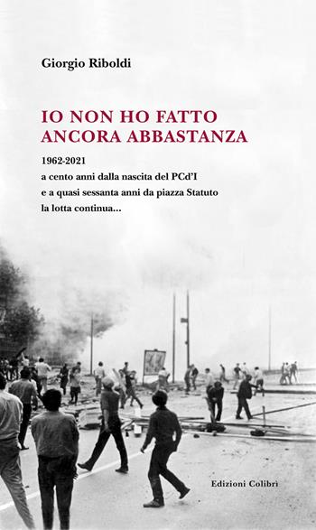 Io non ho fatto ancora abbastanza. 1962-2021 a cento anni dalla nascita del PCd'I e a quasi sessanta anni da piazza Statuto la lotta continua... - Giorgio Riboldi - Libro Colibrì Edizioni 2021 | Libraccio.it
