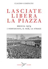 Lasciate libera la piazza. Brescia 1974. I neofascisti, il Mar, la strage