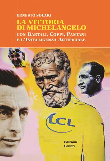 La vittoria di Michelangelo con Bartali, Coppi, Pantani e l'Intelligenza Artificiale - Ernesto Solari - Libro Colibrì Edizioni 2024 | Libraccio.it