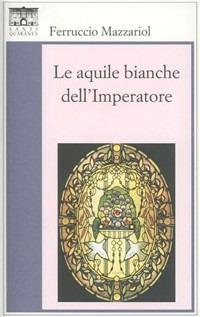 Le aquile bianche dell'imperatore - Ferruccio Mazzariol - Libro Santi Quaranta 2010, Il rosone. Invenzione | Libraccio.it