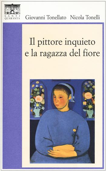 Il pittore inquieto e la ragazza del fiore - Giovanni Tonellato, Nicola Tonelli - Libro Santi Quaranta 2015, Il rosone. Invenzione | Libraccio.it