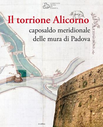 Il torrione Alicorno. Caposaldo meridionale delle mura di Padova  - Libro in edibus 2016, Le guide | Libraccio.it