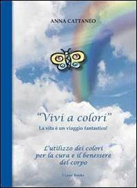 «Vivi a colori». La vita è un viaggio fantastico - Anna Cattaneo - Libro I Love Books 2011 | Libraccio.it