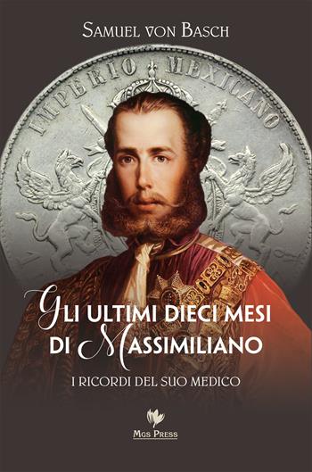 Gli ultimi dieci mesi di Massimiliano. I ricordi del suo medico - Samuel Siegfried Karl Basch - Libro Mgs Press 2017, Asburgo | Libraccio.it