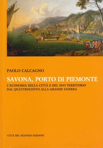 Savona, porto di Piemonte. L'economia della città e del suo territorio dal Quattrocento alla grande guerra - Paolo Calcagno - Libro Città del silenzio 2013 | Libraccio.it