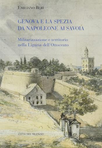 Genova e La Spezia da Napoleone ai Savoia. Militarizzazione e territorio nella Liguria dell'Ottocento - Emiliano Beri - Libro Città del silenzio 2014 | Libraccio.it