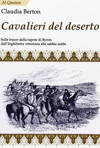 Cavalieri del deserto. Sulle tracce della nipote di Byron dall'Inghilterra vittoriana alle sabbie arabe - Claudia Berton - Libro Irfan 2012, Al-Qantara | Libraccio.it