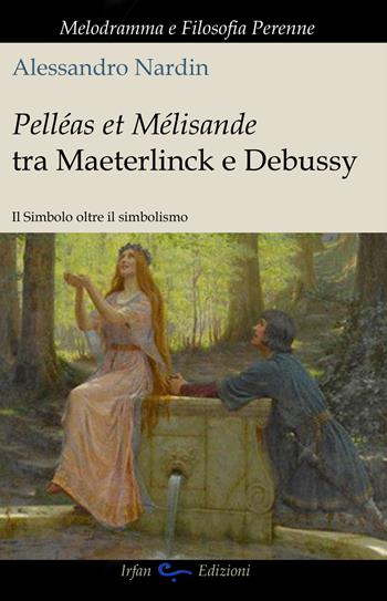 Pelleas et Mélisande tra Maeterlinck e Debussy. Il simbolo oltre il simbolismo - Alessandro Nardin - Libro Irfan 2020, Melodramma e filosofia perenne | Libraccio.it