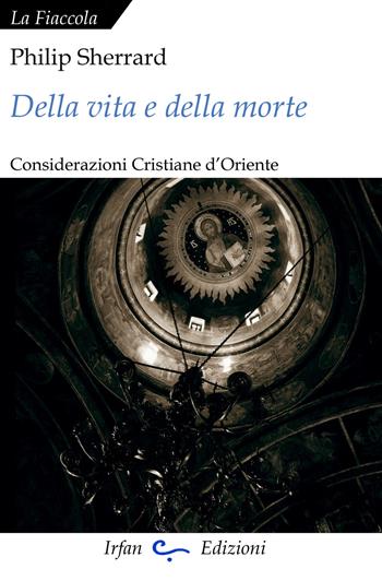 Della vita e della morte. Considerazioni cristiane d'Oriente - Philip Sherrard - Libro Irfan 2022, La fiaccola | Libraccio.it