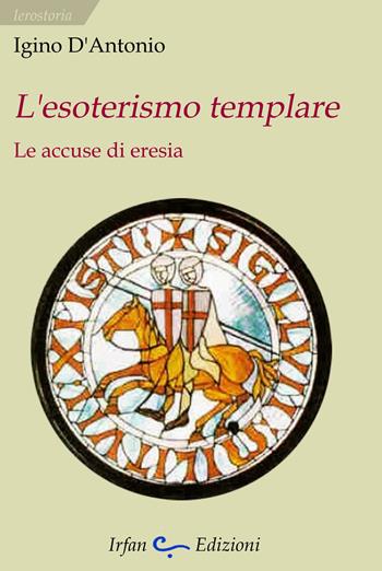 L' esoterismo templare. Le accuse di eresia - Igino D'Antonio - Libro Irfan 2023, Ierostoria | Libraccio.it