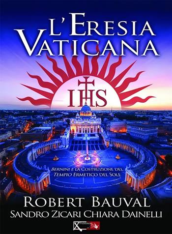 L'eresia vaticana. Lorenzo Bernini e la costruzione del Tempio ermetico del sole a Roma - Robert Bauval, Sandro Zicari, Chiara Dainelli - Libro XPublishing 2014 | Libraccio.it