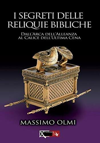 I segreti delle reliquie bibliche. Dall'Arca dell'alleanza al calice dell'ultima cena - Massimo Olmi - Libro XPublishing 2018 | Libraccio.it